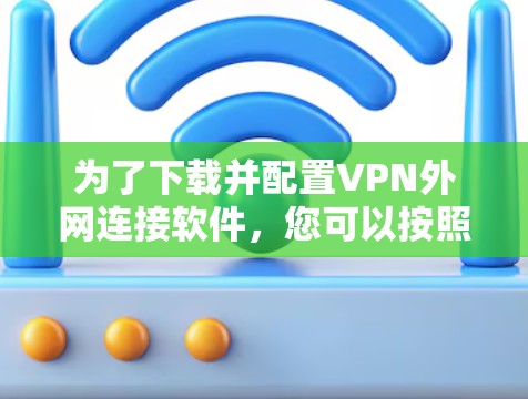为了下载并配置VPN外网连接软件，您可以按照以下步骤操作