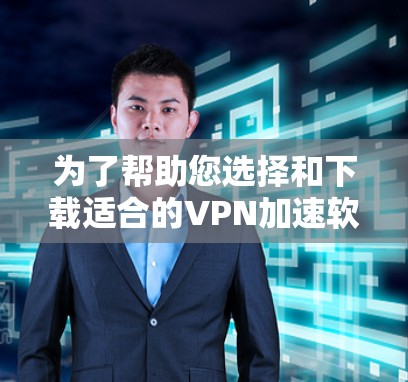 为了帮助您选择和下载适合的VPN加速软件，以下是一个分步指南