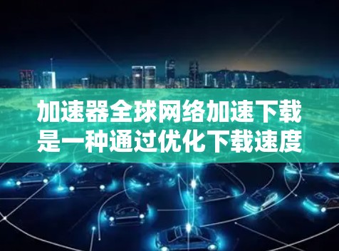 加速器全球网络加速下载是一种通过优化下载速度和效率的技术，帮助用户更快、更稳定地获取所需内容。以下是对这一技术的详细解析
