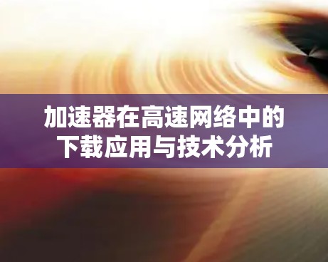 加速器在高速网络中的下载应用与技术分析
