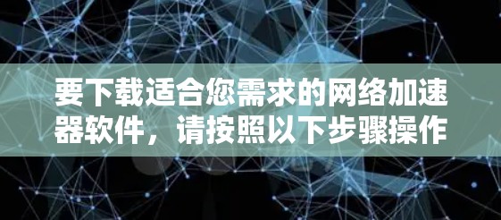 要下载适合您需求的网络加速器软件，请按照以下步骤操作