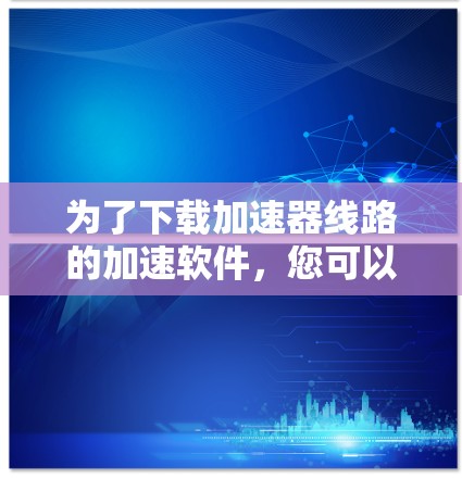 为了下载加速器线路的加速软件，您可以按照以下步骤操作