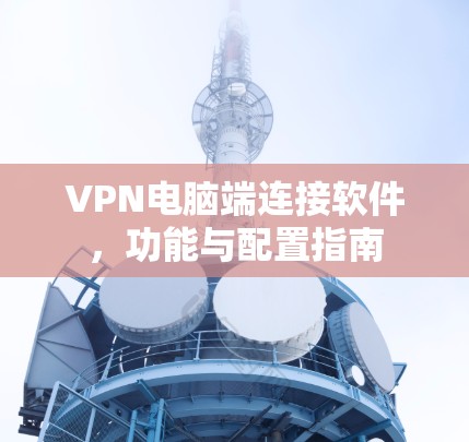 VPN电脑端连接软件,功能与配置指南 VPN电脑端连接软件,功能与配置指南