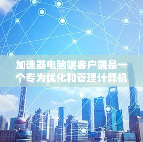 加速器电脑端客户端是一个专为优化和管理计算机性能设计的软件工具，旨在通过一系列技术手段提升系统性能。以下是关于该客户端的详细介绍