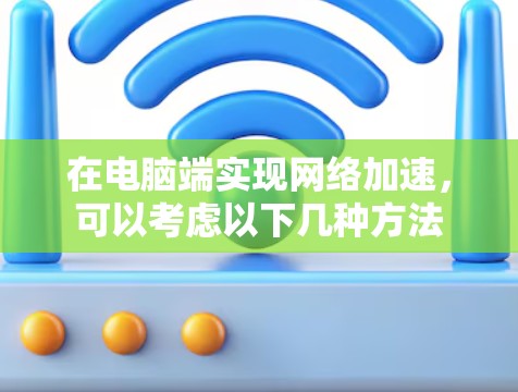 在电脑端实现网络加速，可以考虑以下几种方法