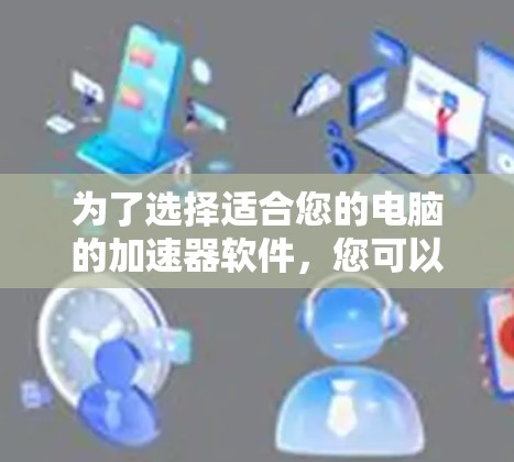 为了选择适合您的电脑的加速器软件，您可以按照以下步骤进行