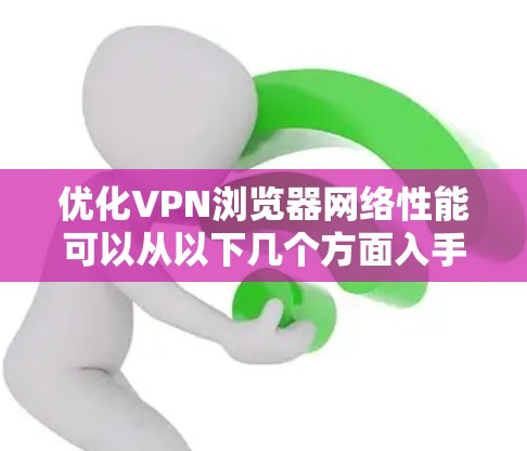 优化VPN浏览器网络性能可以从以下几个方面入手，以确保连接速度快、稳定且安全