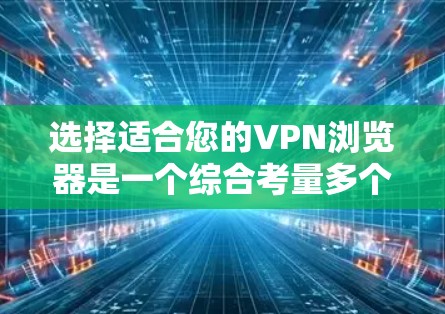 选择适合您的VPN浏览器是一个综合考量多个因素的过程。以下是根据您的需求整理出的分步指南