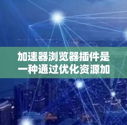 加速器浏览器插件是一种通过优化资源加载和下载过程来提升网页加载速度的工具。以下是对这些插件的详细分析和建议