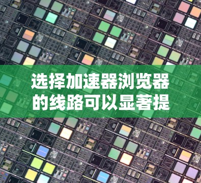 选择加速器浏览器的线路可以显著提升访问速度，尤其是在网络延迟和带宽有限的情况下。以下是优化线路选择的详细步骤和建议
