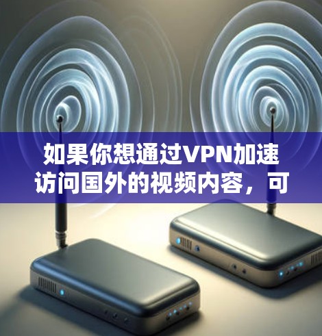 如果你想通过VPN加速访问国外的视频内容，可以按照以下步骤操作