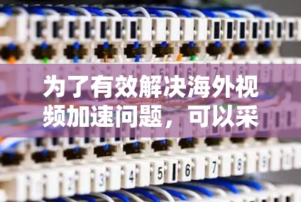 为了有效解决海外视频加速问题，可以采用以下分步方案