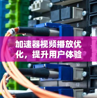 加速器视频播放优化，提升用户体验的关键技术