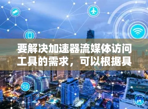 要解决加速器流媒体访问工具的需求，可以根据具体的场景和要求，选择合适的工具或框架。以下是一些常用的流媒体加速器和工具