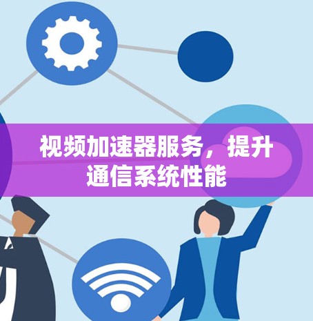 视频加速器服务，提升通信系统性能