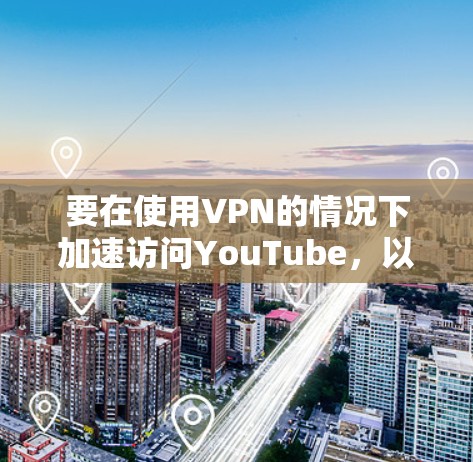 要在使用VPN的情况下加速访问YouTube，以下是一些建议和步骤