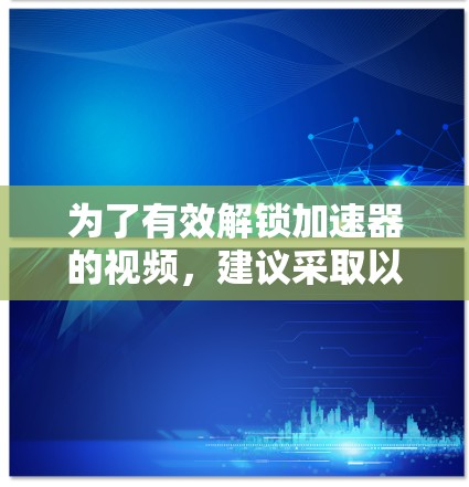 为了有效解锁加速器的视频，建议采取以下步骤