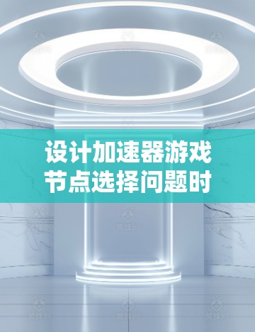 设计加速器游戏节点选择问题时，需要综合考虑多个关键因素，以确保选择既能提升游戏性能，又能满足用户需求。以下是对这些因素的详细分析和总结