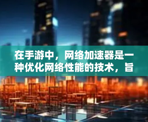 在手游中，网络加速器是一种优化网络性能的技术，旨在提高数据传输速度和稳定性，从而提升游戏体验。以下是关于加速器在手游网络中的作用和工作原理的详细解释