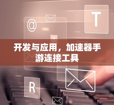 开发与应用，加速器手游连接工具