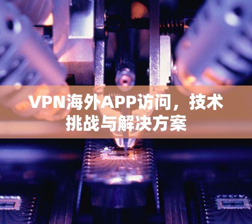 VPN海外APP访问，技术挑战与解决方案