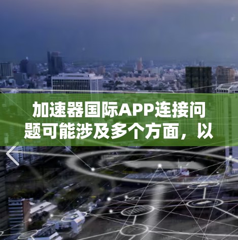 加速器国际APP连接问题可能涉及多个方面，以下是一些可能的问题及其解决方法