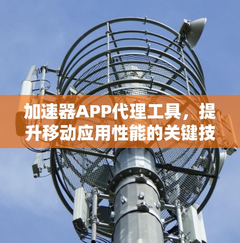 加速器APP代理工具，提升移动应用性能的关键技术