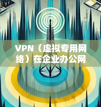VPN（虚拟专用网络）在企业办公网络中扮演着关键角色，帮助保护敏感数据和网络安全。以下是关于VPN企业办公网络的详细介绍