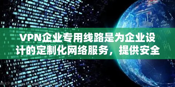 VPN企业专用线路是为企业设计的定制化网络服务，提供安全、稳定、高效的连接解决方案，适用于企业内部网络连接、远程办公和国际业务。以下是对该服务的详细分析