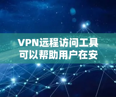 VPN远程访问工具可以帮助用户在安全的环境中访问远程资源，以下是根据您的需求和思考过程整理的推荐