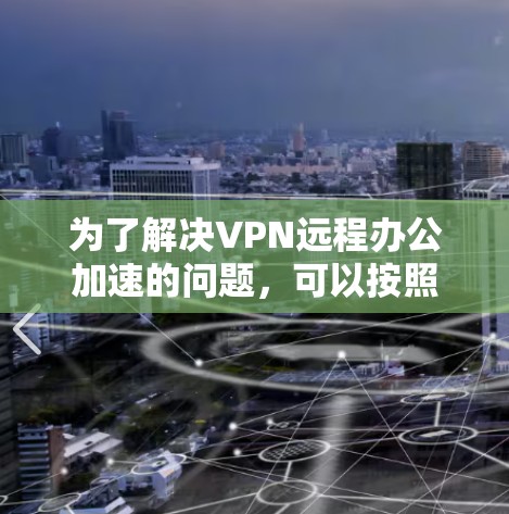 为了解决VPN远程办公加速的问题，可以按照以下步骤进行优化和调整