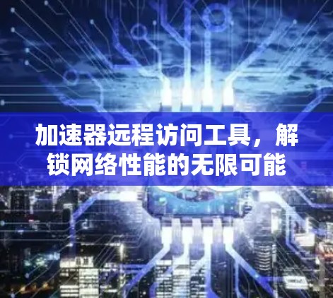 加速器远程访问工具，解锁网络性能的无限可能