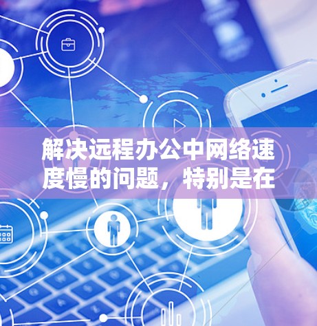 解决远程办公中网络速度慢的问题，特别是在使用加速器时，可以按照以下步骤进行排查和优化