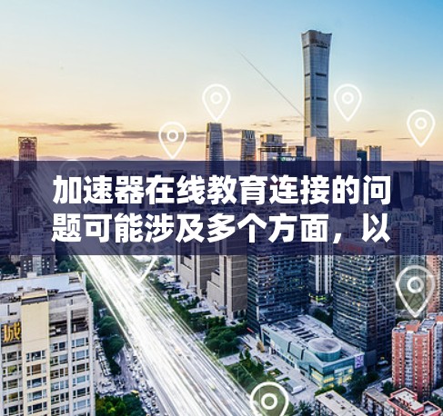 加速器在线教育连接的问题可能涉及多个方面，以下是一些可能的原因和解决方法