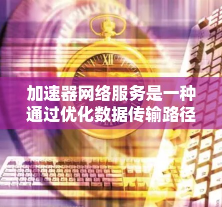 加速器网络服务是一种通过优化数据传输路径来提升网络性能的技术,广泛应用于视频会议、云存储、实时数据传输等场景。以下是对加速器网络服务的详细分析和总结 加速器网络服务是一种通过优化数据传输路径来提升网络性能的技术,广泛应用于视频会议、云存储、实时数据传输等场景。以下是对加速器网络服务的详细分析和总结