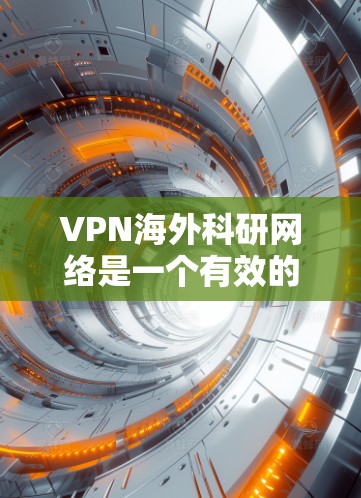 VPN海外科研网络是一个有效的解决方案，帮助科研人员安全、便捷地访问国外资源和服务。以下是使用VPN海外科研网络的详细指南