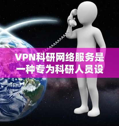 VPN科研网络服务是一种专为科研人员设计的网络解决方案，旨在提供安全、可靠的通道，满足科研工作的特定需求。以下是对VPN科研网络服务的详细分析和总结