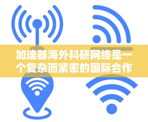 加速器海外科研网络是一个复杂而紧密的国际合作体系，涵盖了从加速器本身到数据分析、国际合作、技术创新、教育培训以及实际应用等多个方面。以下是对该网络的详细分析