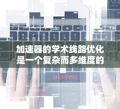 加速器的学术线路优化是一个复杂而多维度的任务，涉及从磁场设计到材料选择的多个方面。以下是对加速器学术线路优化的详细总结