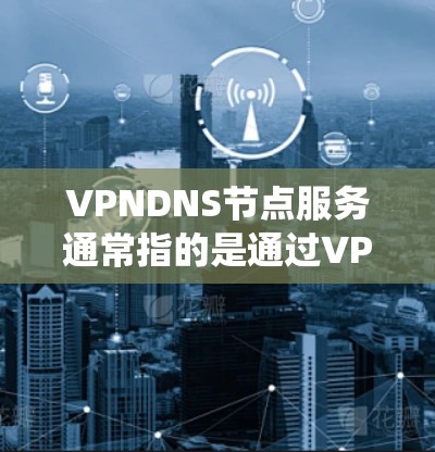 VPNDNS节点服务通常指的是通过VPN（虚拟专用网络）技术来提供安全、可靠的DNS（域名系统）服务。这种服务可以帮助用户在加密的通道上进行DNS查询，保护敏感的网络信息不被窃取或滥用
