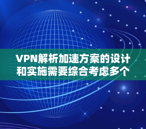VPN解析加速方案的设计和实施需要综合考虑多个因素，以确保既能提升性能，又能保持网络的安全性和稳定性。以下是一些关键点和建议