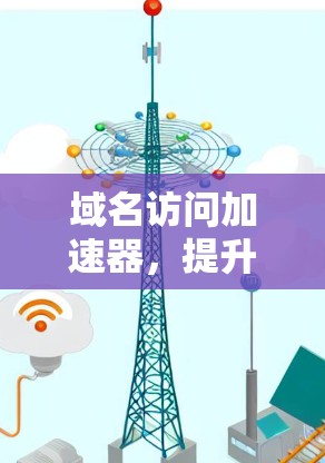 域名访问加速器，提升网络性能的高效解决方案