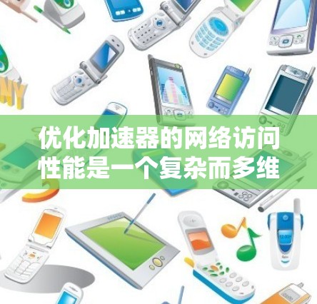 优化加速器的网络访问性能是一个复杂而多维度的任务，需要综合考虑硬件、软件、网络协议和应用场景等多个方面。以下是一些关键点和建议，帮助您全面优化加速器的网络访问性能