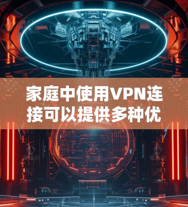 家庭中使用VPN连接可以提供多种优势，包括增强网络安全、保护敏感数据以及允许外部访问内部资源。以下是配置家庭VPN的主要步骤和注意事项