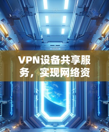 VPN设备共享服务，实现网络资源高效管理与安全防护