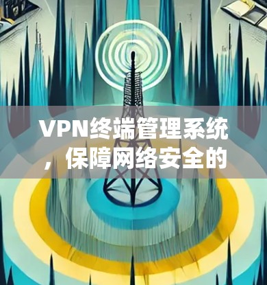 VPN终端管理系统，保障网络安全的核心解决方案