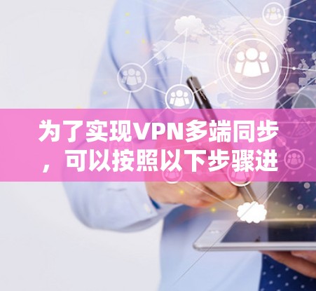 为了实现VPN多端同步，可以按照以下步骤进行配置和管理