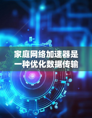 家庭网络加速器是一种优化数据传输的设备，旨在提升网络性能，减少延迟，并支持更多设备同时连接。以下是加速器在家庭网络中的作用和工作原理的详细解释