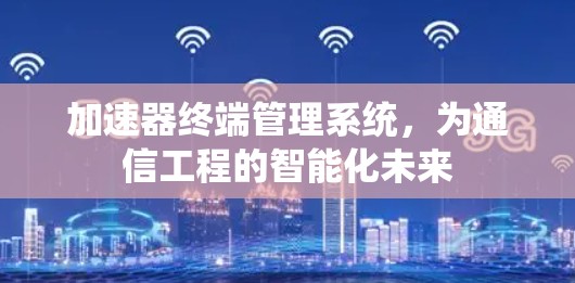 加速器终端管理系统，为通信工程的智能化未来