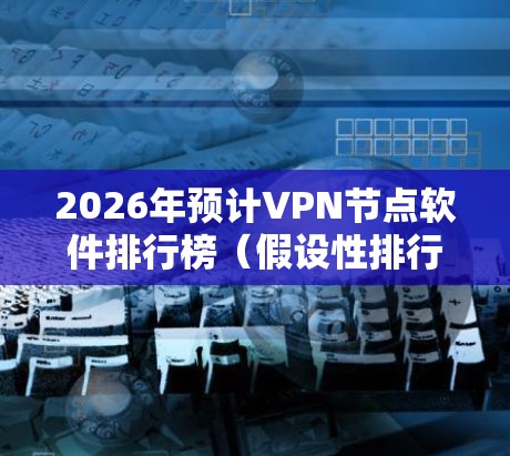 2026年预计VPN节点软件排行榜（假设性排行）